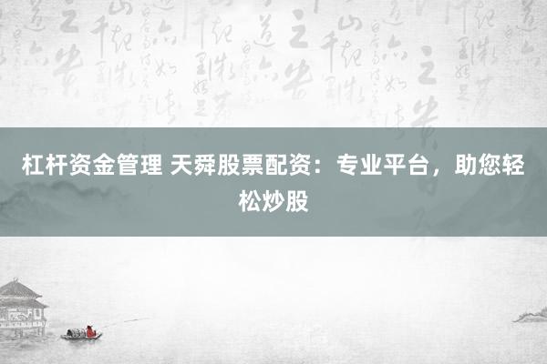 杠杆资金管理 天舜股票配资：专业平台，助您轻松炒股