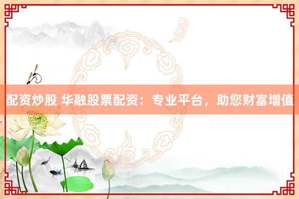 配资炒股 华融股票配资：专业平台，助您财富增值