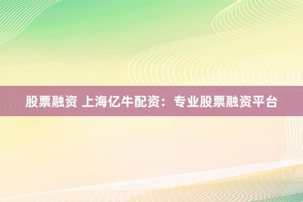 股票融资 上海亿牛配资：专业股票融资平台