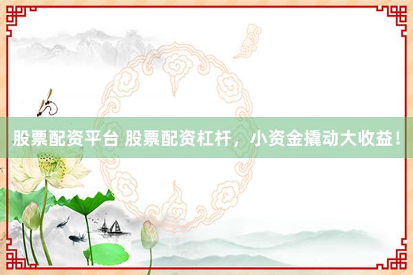 股票配资平台 股票配资杠杆，小资金撬动大收益！