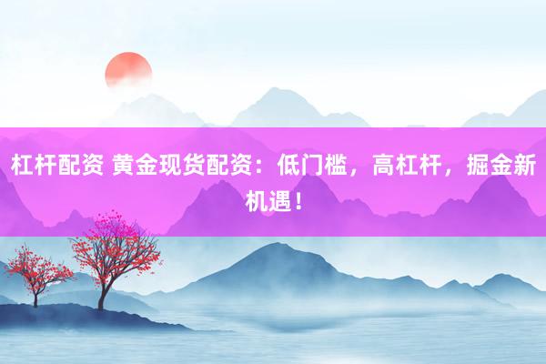 杠杆配资 黄金现货配资：低门槛，高杠杆，掘金新机遇！