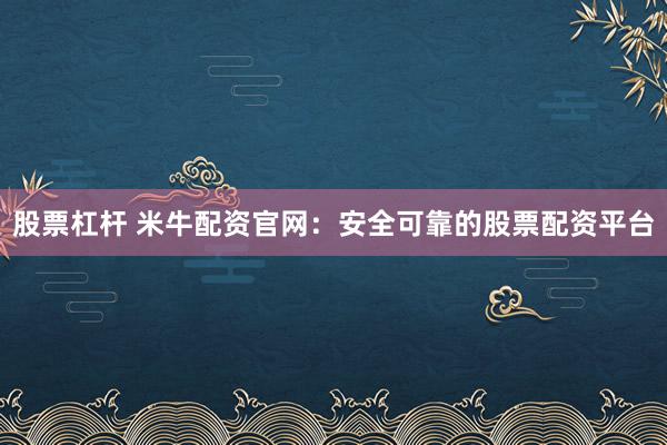 股票杠杆 米牛配资官网：安全可靠的股票配资平台