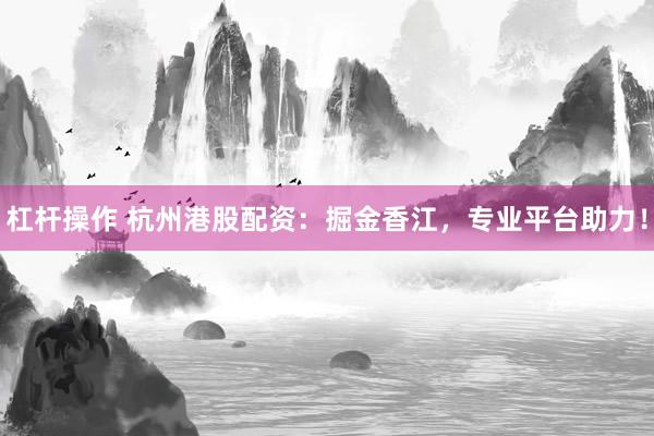 杠杆操作 杭州港股配资：掘金香江，专业平台助力！