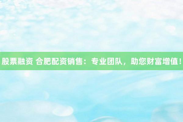股票融资 合肥配资销售：专业团队，助您财富增值！