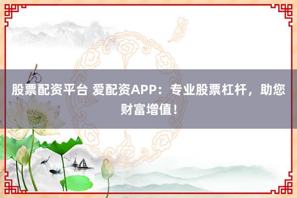 股票配资平台 爱配资APP：专业股票杠杆，助您财富增值！