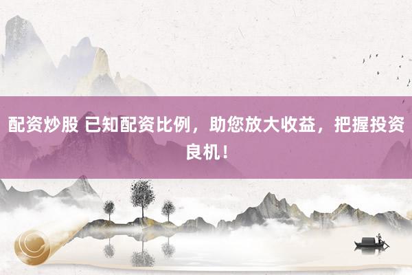 配资炒股 已知配资比例，助您放大收益，把握投资良机！