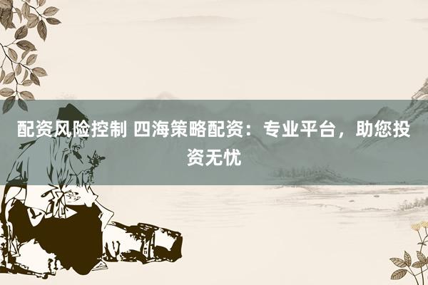 配资风险控制 四海策略配资：专业平台，助您投资无忧