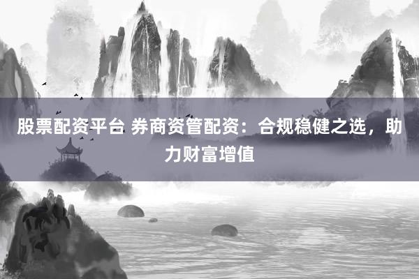 股票配资平台 券商资管配资：合规稳健之选，助力财富增值