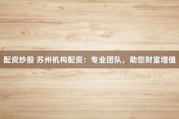 配资炒股 苏州机构配资：专业团队，助您财富增值