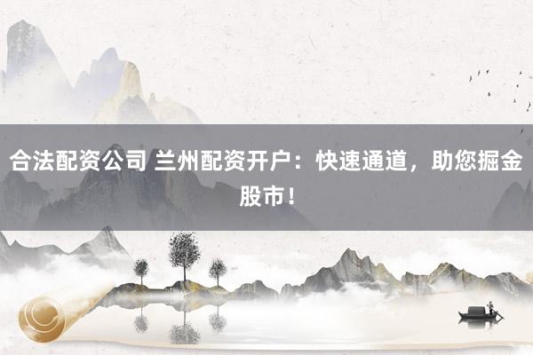 合法配资公司 兰州配资开户：快速通道，助您掘金股市！