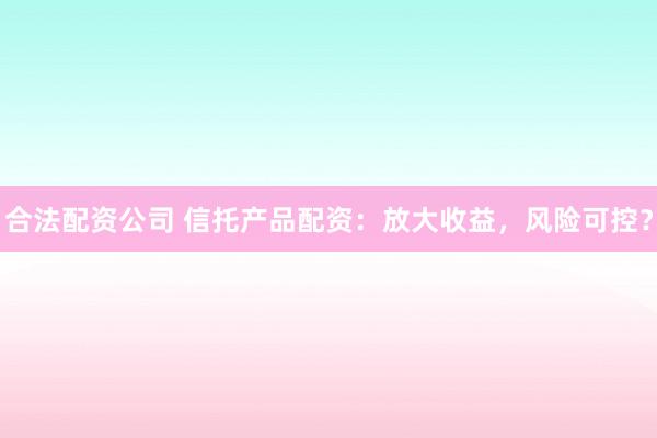 合法配资公司 信托产品配资：放大收益，风险可控？