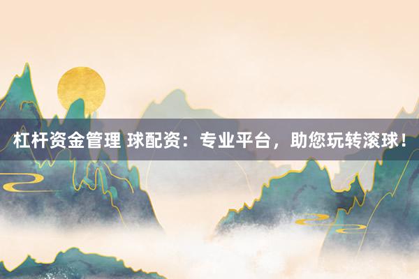 杠杆资金管理 球配资：专业平台，助您玩转滚球！