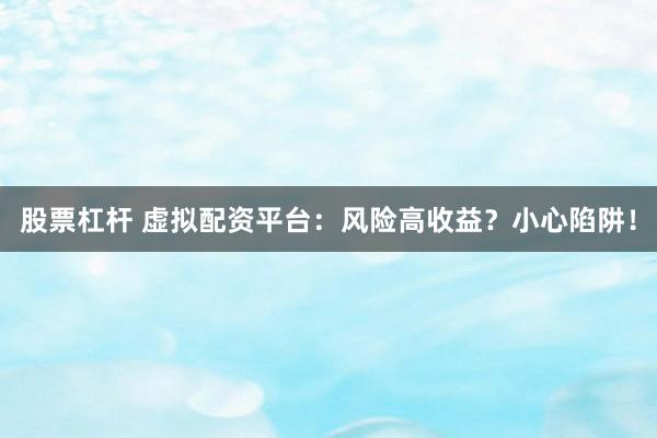 股票杠杆 虚拟配资平台：风险高收益？小心陷阱！