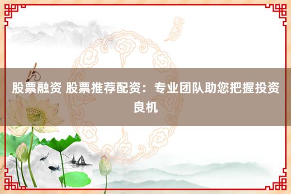 股票融资 股票推荐配资：专业团队助您把握投资良机