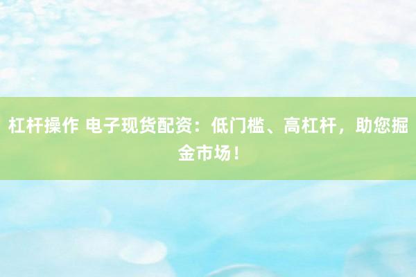 杠杆操作 电子现货配资：低门槛、高杠杆，助您掘金市场！