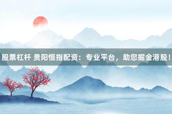 股票杠杆 贵阳恒指配资：专业平台，助您掘金港股！