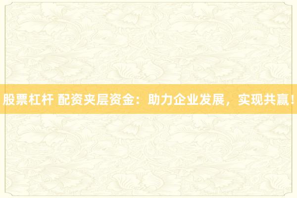 股票杠杆 配资夹层资金：助力企业发展，实现共赢！