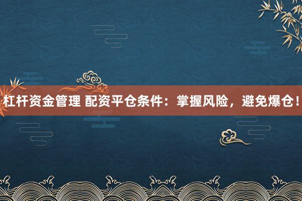 杠杆资金管理 配资平仓条件：掌握风险，避免爆仓！