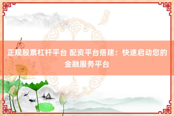 正规股票杠杆平台 配资平台搭建：快速启动您的金融服务平台