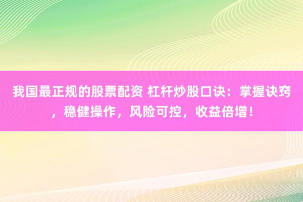 我国最正规的股票配资 杠杆炒股口诀：掌握诀窍，稳健操作，风险可控，收益倍增！