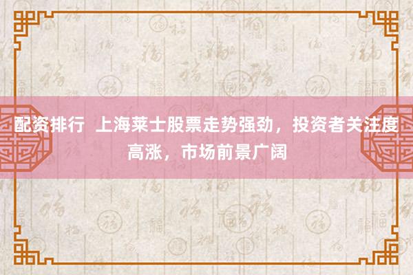 配资排行  上海莱士股票走势强劲，投资者关注度高涨，市场前景广阔