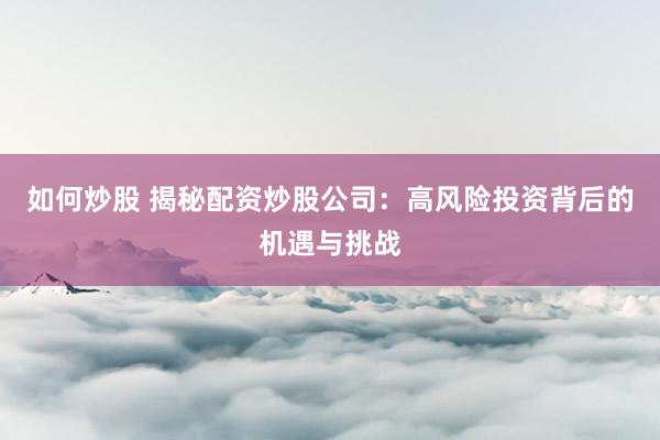 如何炒股 揭秘配资炒股公司：高风险投资背后的机遇与挑战
