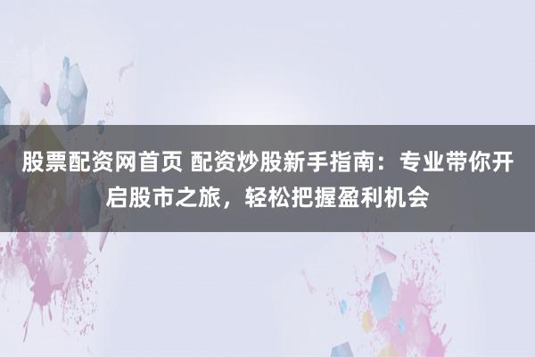 股票配资网首页 配资炒股新手指南：专业带你开启股市之旅，轻松把握盈利机会