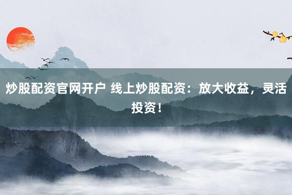 炒股配资官网开户 线上炒股配资：放大收益，灵活投资！