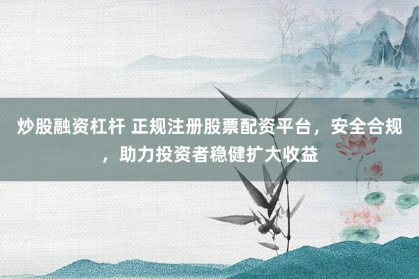 炒股融资杠杆 正规注册股票配资平台，安全合规，助力投资者稳健扩大收益