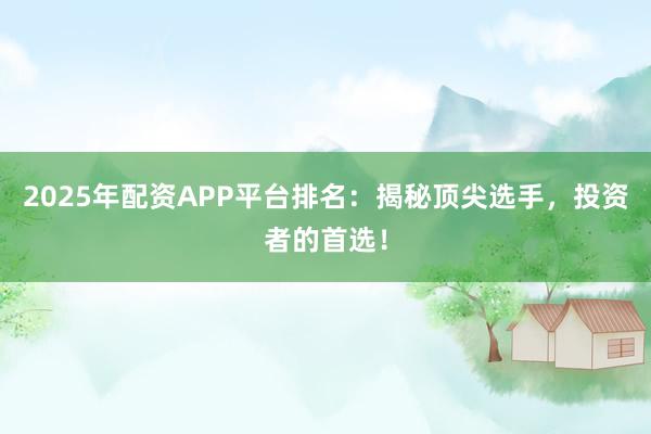 2025年配资APP平台排名：揭秘顶尖选手，投资者的首选！