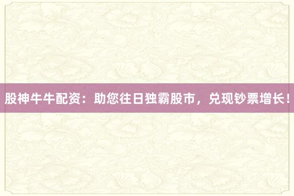 股神牛牛配资：助您往日独霸股市，兑现钞票增长！