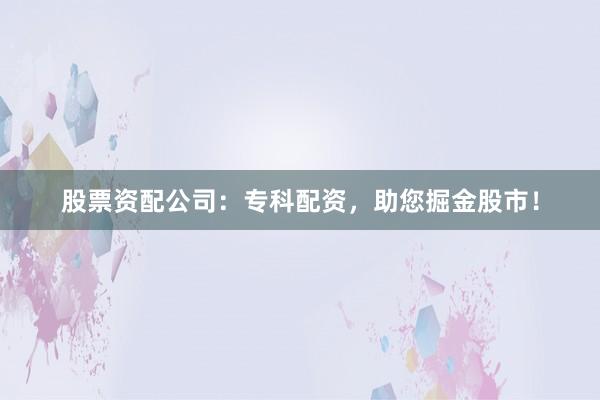 股票资配公司：专科配资，助您掘金股市！