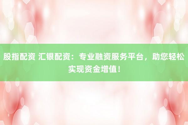 股指配资 汇银配资：专业融资服务平台，助您轻松实现资金增值！