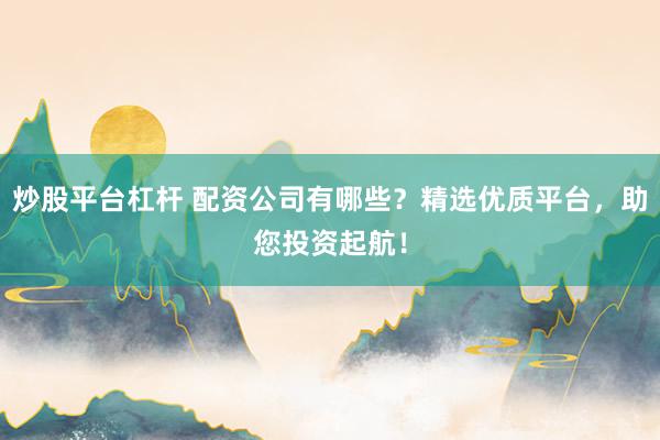 炒股平台杠杆 配资公司有哪些？精选优质平台，助您投资起航！