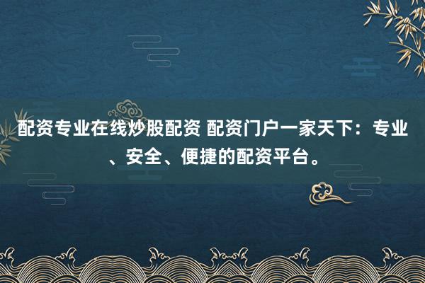 配资专业在线炒股配资 配资门户一家天下:专业、安全、便捷的配资平台。