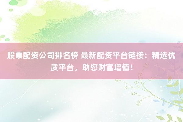股票配资公司排名榜 最新配资平台链接：精选优质平台，助您财富增值！