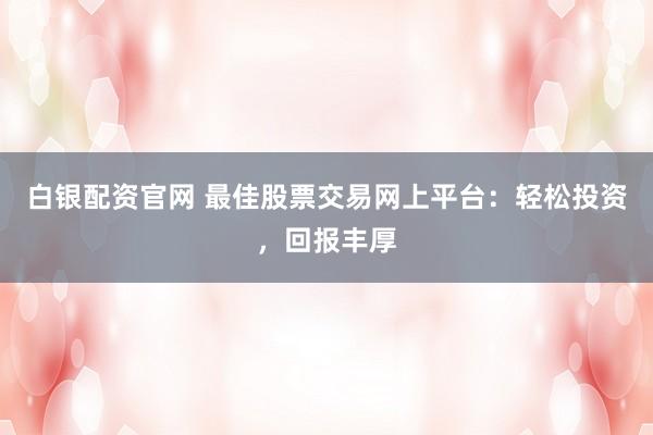 白银配资官网 最佳股票交易网上平台：轻松投资，回报丰厚