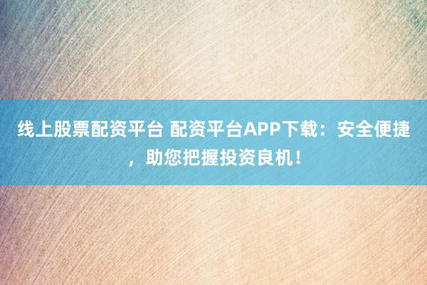 线上股票配资平台 配资平台APP下载：安全便捷，助您把握投资良机！