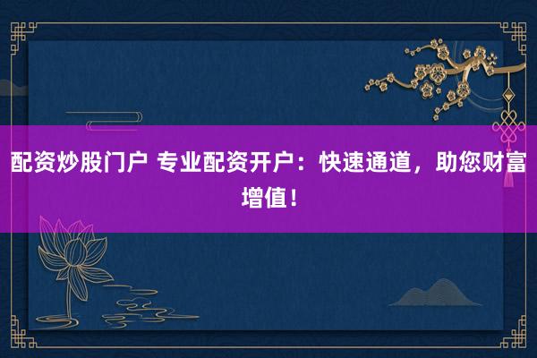 配资炒股门户 专业配资开户：快速通道，助您财富增值！