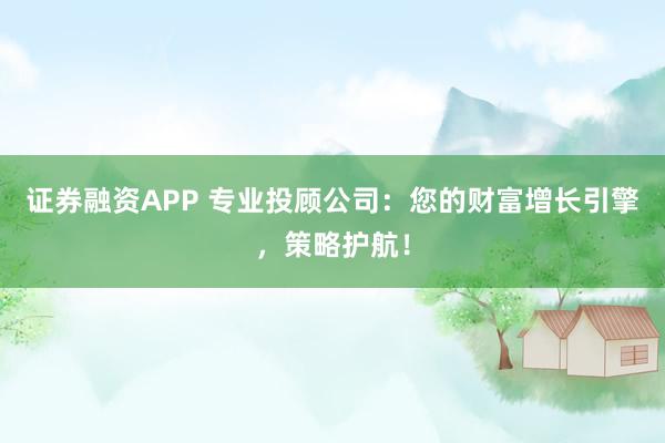 证券融资APP 专业投顾公司：您的财富增长引擎，策略护航！