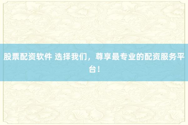 股票配资软件 选择我们，尊享最专业的配资服务平台！