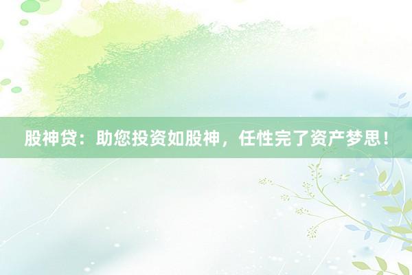 股神贷：助您投资如股神，任性完了资产梦思！