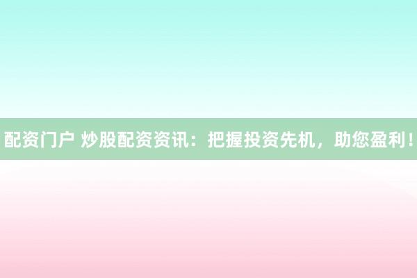 配资门户 炒股配资资讯：把握投资先机，助您盈利！