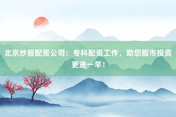 北京炒股配资公司:专科配资工作,助您股市投资更进一竿!