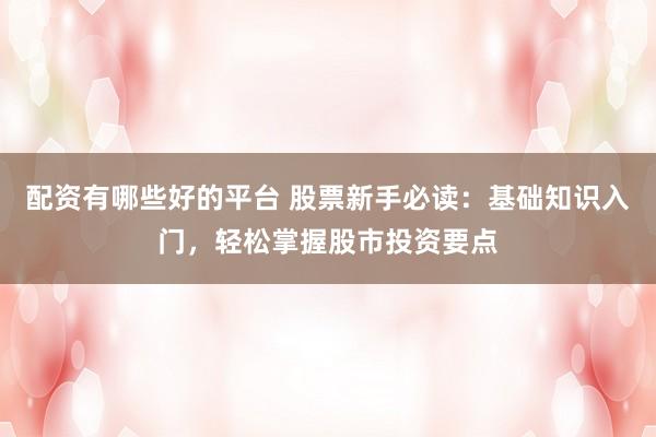 配资有哪些好的平台 股票新手必读：基础知识入门，轻松掌握股市投资要点
