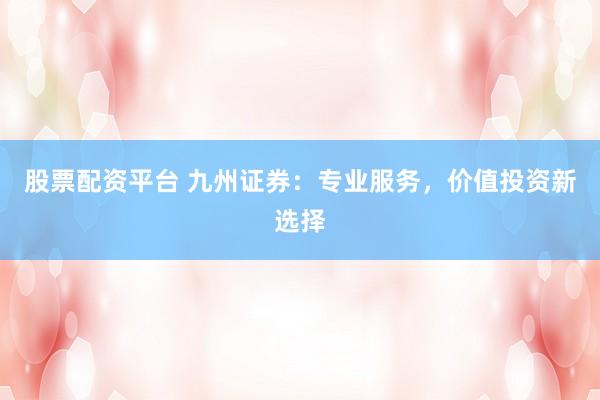 股票配资平台 九州证券：专业服务，价值投资新选择