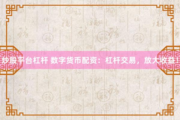 炒股平台杠杆 数字货币配资：杠杆交易，放大收益！