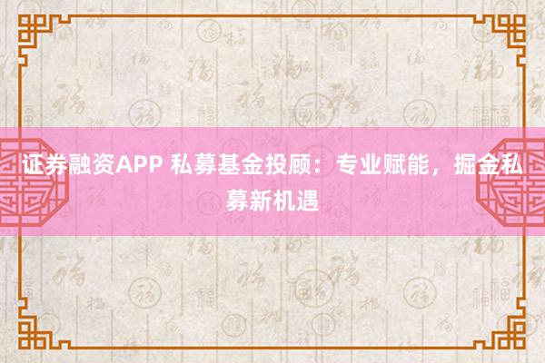 证券融资APP 私募基金投顾：专业赋能，掘金私募新机遇