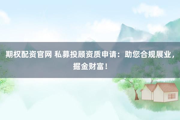 期权配资官网 私募投顾资质申请：助您合规展业，掘金财富！