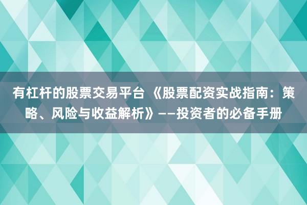 有杠杆的股票交易平台 《股票配资实战指南：策略、风险与收益解析》——投资者的必备手册